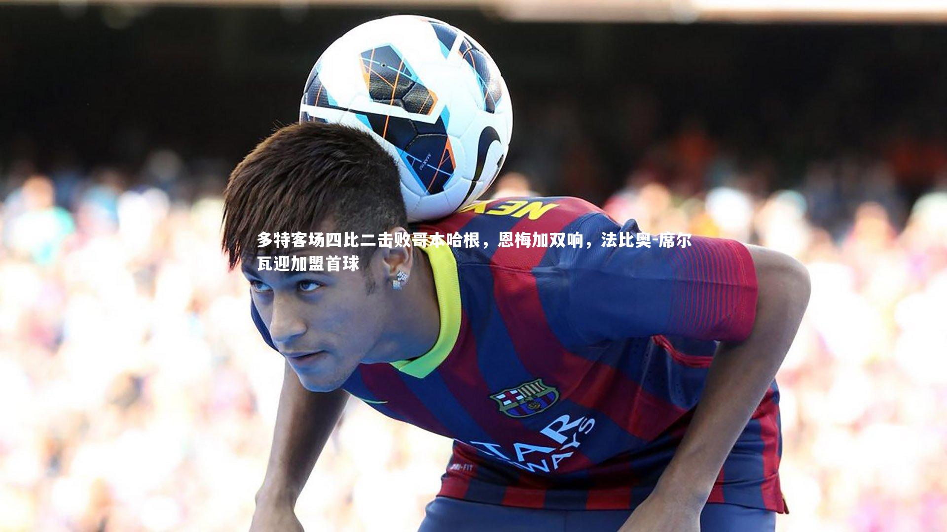 多特客场四比二击败哥本哈根，恩梅加双响，法比奥-席尔瓦迎加盟首球
