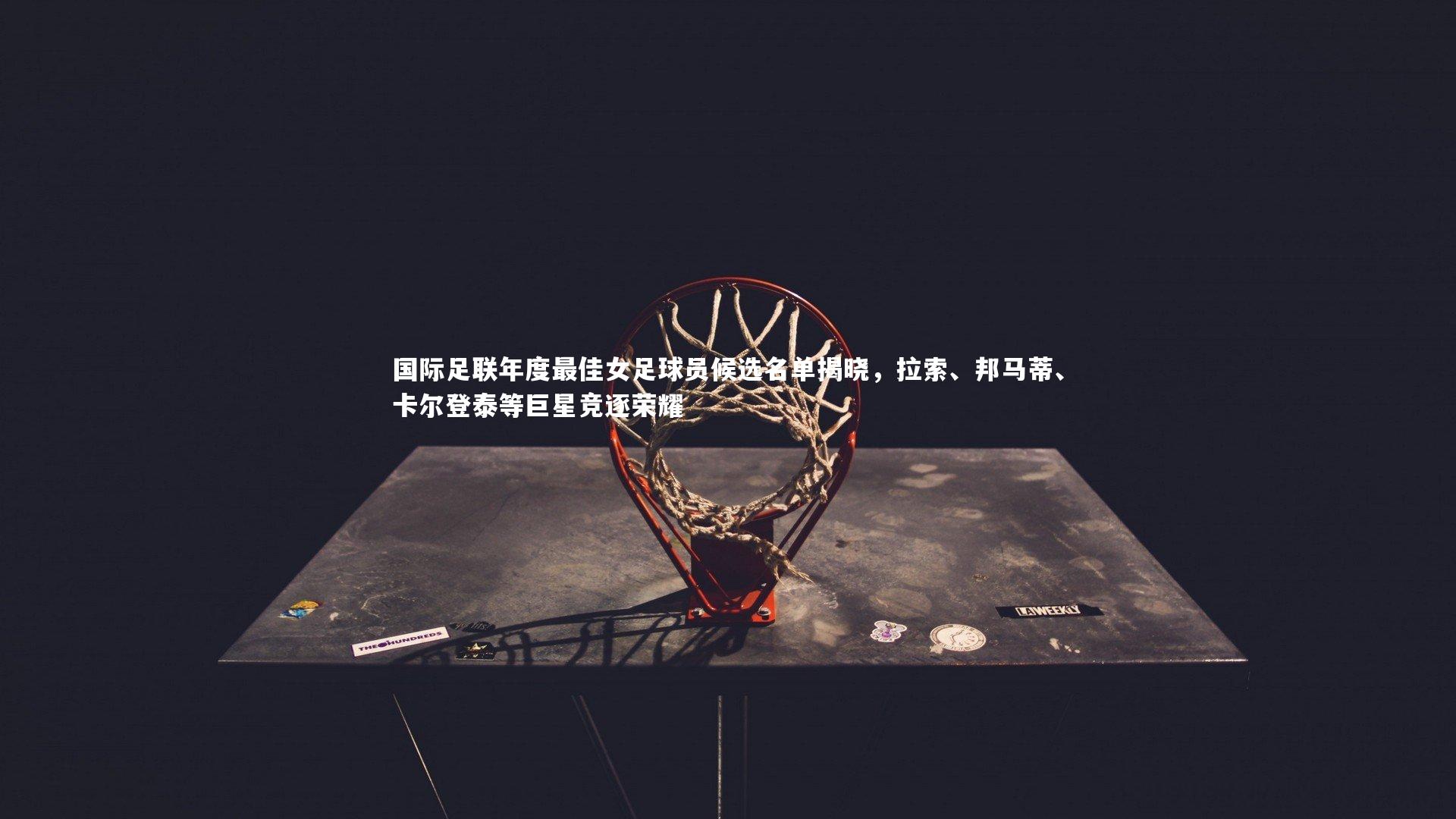 ng娱乐APP-国际足联年度最佳女足球员候选名单揭晓，拉索、邦马蒂、卡尔登泰等巨星竞逐荣耀