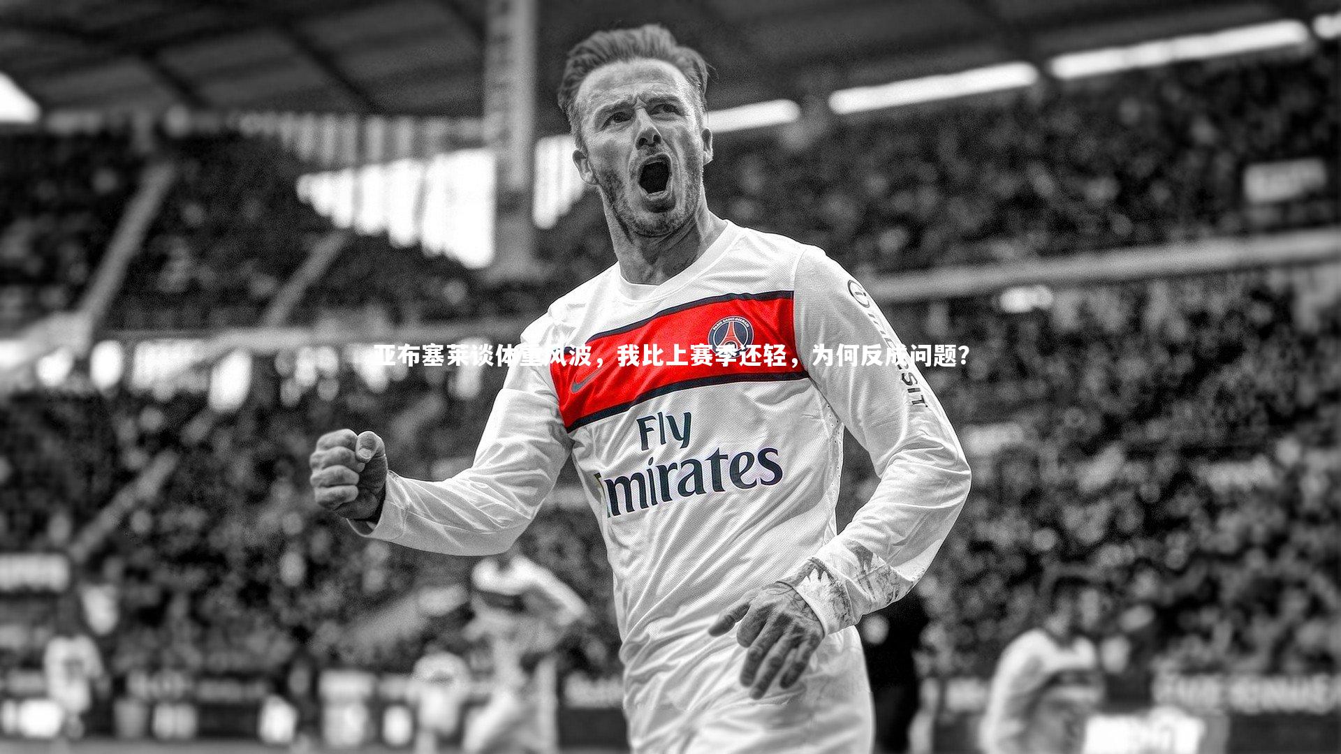 ng娱乐_亚布塞莱谈体重风波，我比上赛季还轻，为何反成问题？